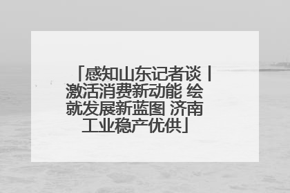 感知山东记者谈丨激活消费新动能 绘就发展新蓝图 济南工业稳产优供
