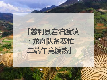 慈利县岩泊渡镇：龙舟队备赛忙 二端午竞渡热