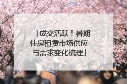 成交活跃！暑期住房租赁市场供应与需求变化梳理