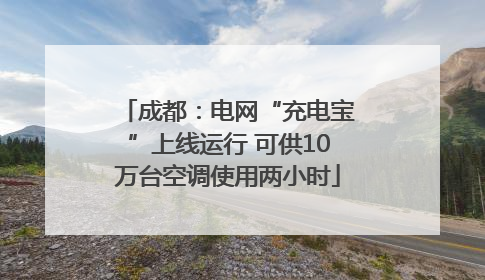 成都：电网“充电宝”上线运行 可供10万台空调使用两小时