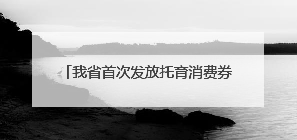 我省首次发放托育消费券引关注，每月最高可领600元，破解“带娃难” 如何不负所“托”？