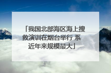 我国北部海区海上搜救演训在烟台举行 系近年来规模最大