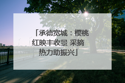 承德宽城：樱桃红映丰收景 采摘热力助振兴