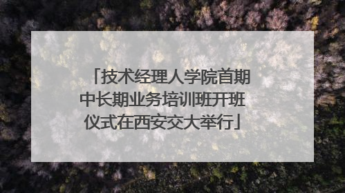 技术经理人学院首期中长期业务培训班开班仪式在西安交大举行