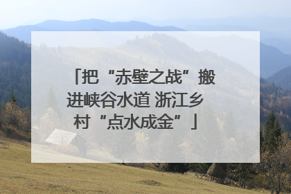 把“赤壁之战”搬进峡谷水道 浙江乡村“点水成金”