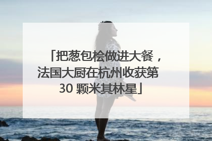 把葱包桧做进大餐，法国大厨在杭州收获第 30 颗米其林星