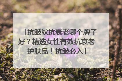 抗皱纹抗衰老哪个牌子好？精选女性有效抗衰老护肤品！抗皱必入