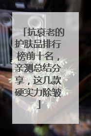 抗衰老的护肤品排行榜前十名，亲测总结分享，这几款硬实力除皱