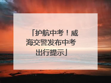 护航中考！威海交警发布中考出行提示