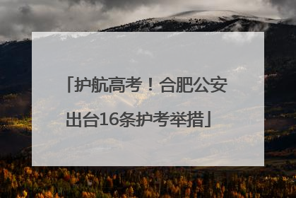 护航高考！合肥公安出台16条护考举措