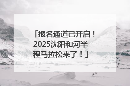 报名通道已开启！2025沈阳和河半程马拉松来了！
