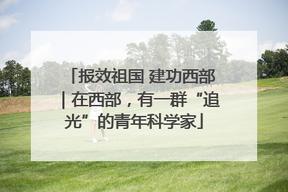 报效祖国 建功西部｜在西部，有一群“追光”的青年科学家