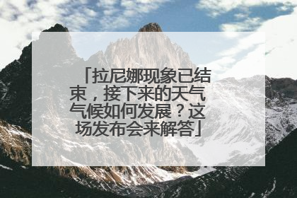 拉尼娜现象已结束，接下来的天气气候如何发展？这场发布会来解答