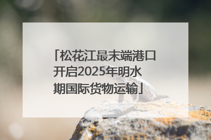 松花江最末端港口开启2025年明水期国际货物运输