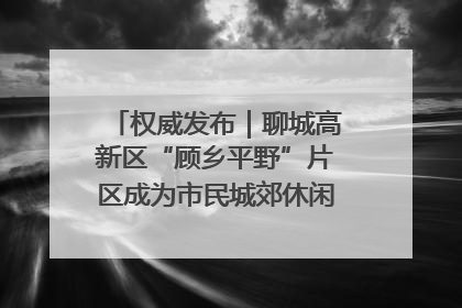 权威发布｜聊城高新区“顾乡平野”片区成为市民城郊休闲全新目的地