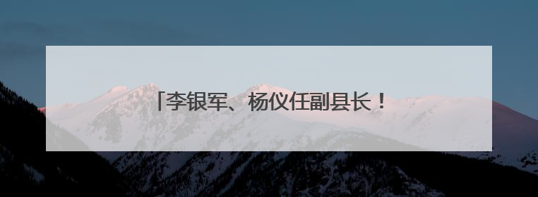 李银军、杨仪任副县长！陕西一地任免7名干部