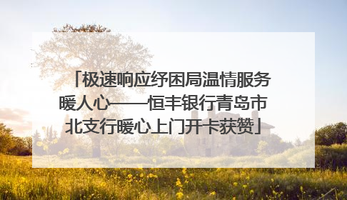 极速响应纾困局温情服务暖人心——恒丰银行青岛市北支行暖心上门开卡获赞