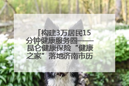 构建3万居民15分钟健康服务圈——昆仑健康保险“健康之家”落地济南市历城区鲍山街道