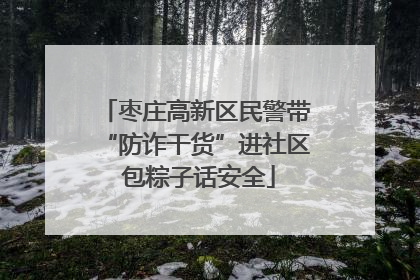 枣庄高新区民警带“防诈干货”进社区 包粽子话安全