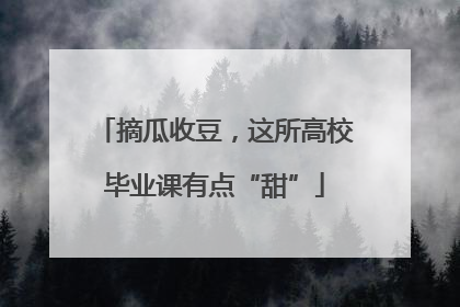 摘瓜收豆，这所高校毕业课有点“甜”