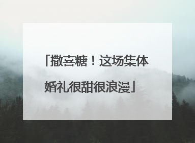 撒喜糖！这场集体婚礼很甜很浪漫