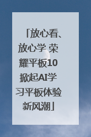 放心看、放心学 荣耀平板10掀起AI学习平板体验新风潮