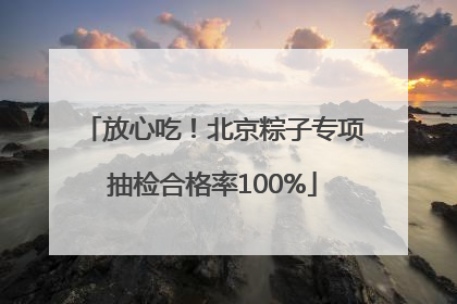 放心吃！北京粽子专项抽检合格率100%