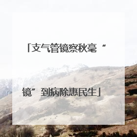 支气管镜察秋毫“镜”到病除惠民生
