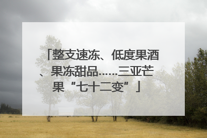 整支速冻、低度果酒、果冻甜品……三亚芒果“七十二变”