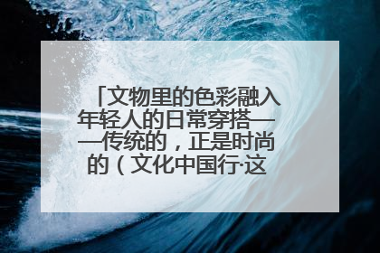 文物里的色彩融入年轻人的日常穿搭——传统的，正是时尚的（文化中国行·这些美 很中国）