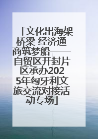 文化出海架桥梁 经济通商筑梦船——自贸区开封片区承办2025年匈牙利文旅交流对接活动专场