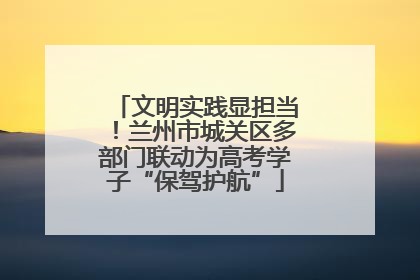 文明实践显担当！兰州市城关区多部门联动为高考学子“保驾护航”