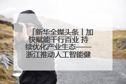 新华全媒头条丨加快赋能千行百业 持续优化产业生态——浙江推动人工智能健康有序发展观察