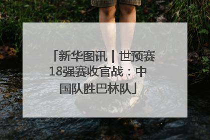 新华图讯｜世预赛18强赛收官战：中国队胜巴林队