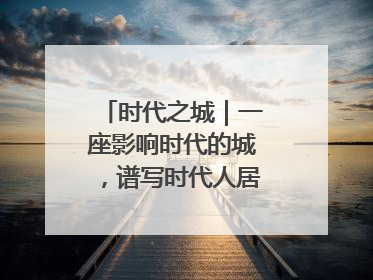 时代之城｜一座影响时代的城，谱写时代人居的时代答案
