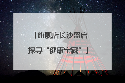 旗舰店长沙盛启 探寻“健康宝藏”