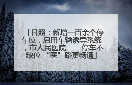 日照：新增一百余个停车位，启用车辆诱导系统，市人民医院——停车不缺位 “医”路更畅通