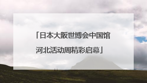 日本大阪世博会中国馆河北活动周精彩启幕