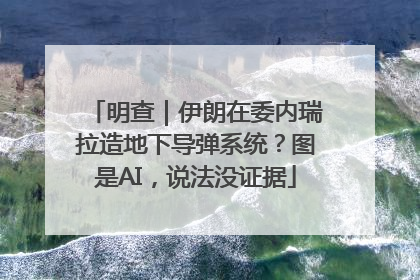 明查｜伊朗在委内瑞拉造地下导弹系统？图是AI，说法没证据