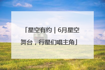 星空有约｜6月星空舞台，行星们唱主角
