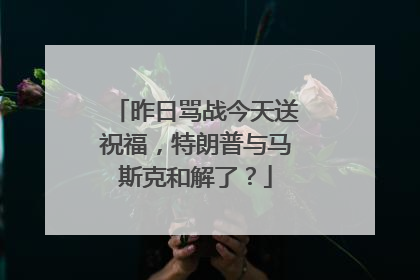 昨日骂战今天送祝福，特朗普与马斯克和解了？