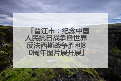 晋江市：纪念中国人民抗日战争暨世界反法西斯战争胜利80周年图片展开展