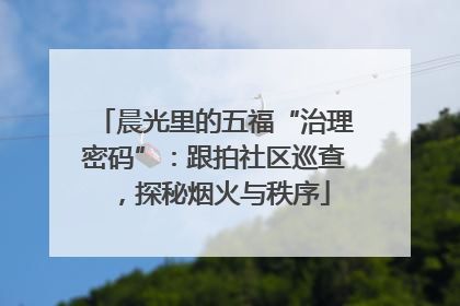 晨光里的五福“治理密码”：跟拍社区巡查，探秘烟火与秩序