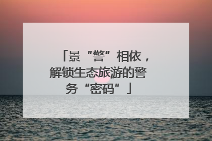 景“警”相依，解锁生态旅游的警务“密码”