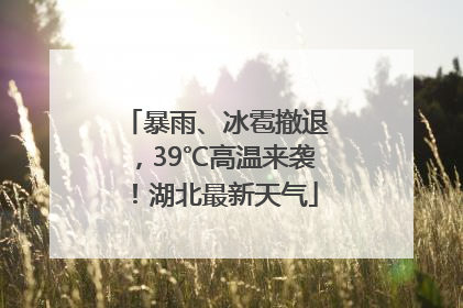 暴雨、冰雹撤退，39℃高温来袭！湖北最新天气