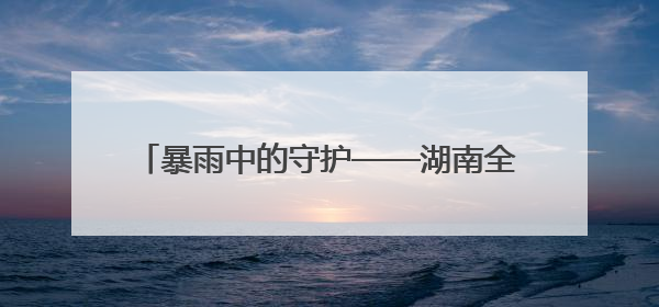 暴雨中的守护——湖南全方位保障高考顺利进行
