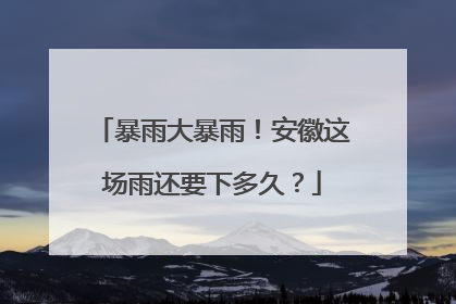 暴雨大暴雨！安徽这场雨还要下多久？