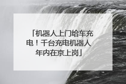 机器人上门给车充电！千台充电机器人年内在京上岗