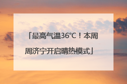 最高气温36℃！本周周济宁开启晴热模式