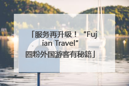 服务再升级！“Fujian Travel”圈粉外国游客有秘籍